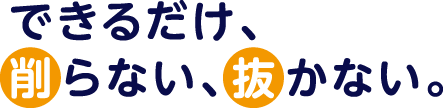 できるだけ、削らない、抜かない。