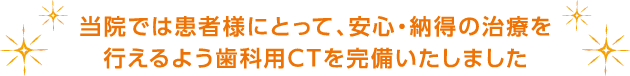 当院では患者様にとって、安心・納得の治療を行えるよう歯科用CTを完備いたしました